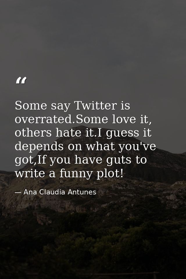 Some say Twitter is overrated.Some love it, others hate it.I guess it depends on what you've got,If you have guts to wri — Ana Claudia Antunes