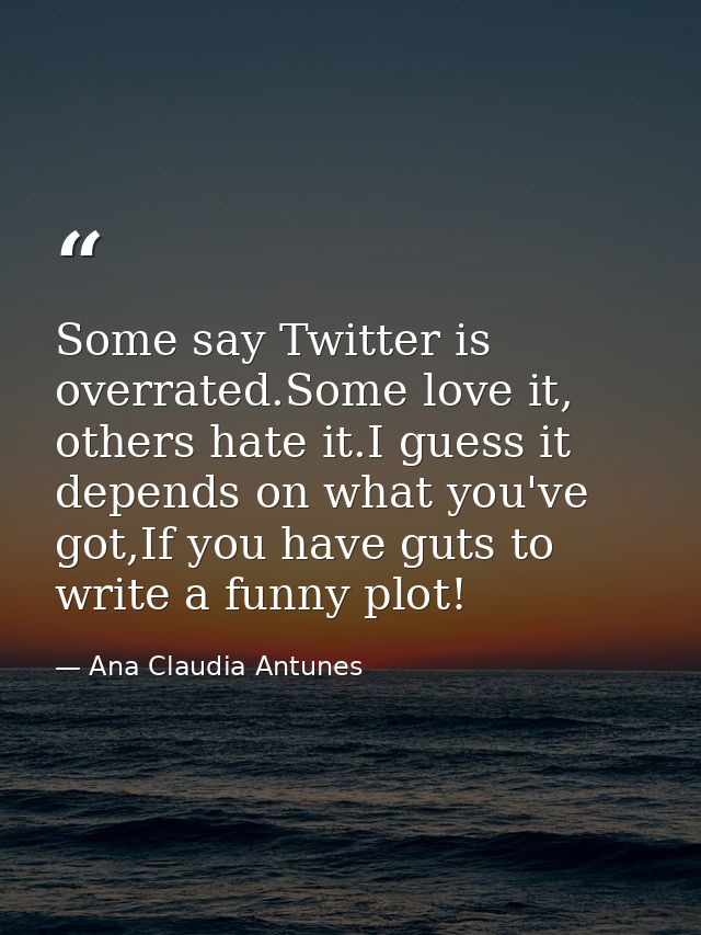 Some say Twitter is overrated.Some love it, others hate it.I guess it depends on what you've got,If you have guts to wri — Ana Claudia Antunes