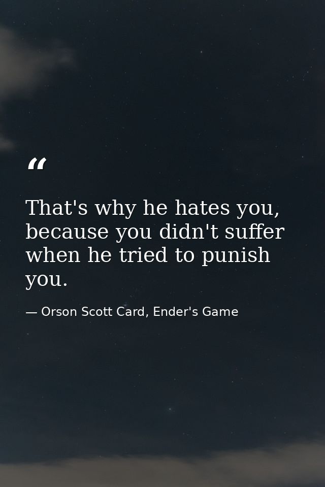 That's why he hates you, because you didn't suffer when he tried to punish you. — Orson Scott Card, Ender's Game
