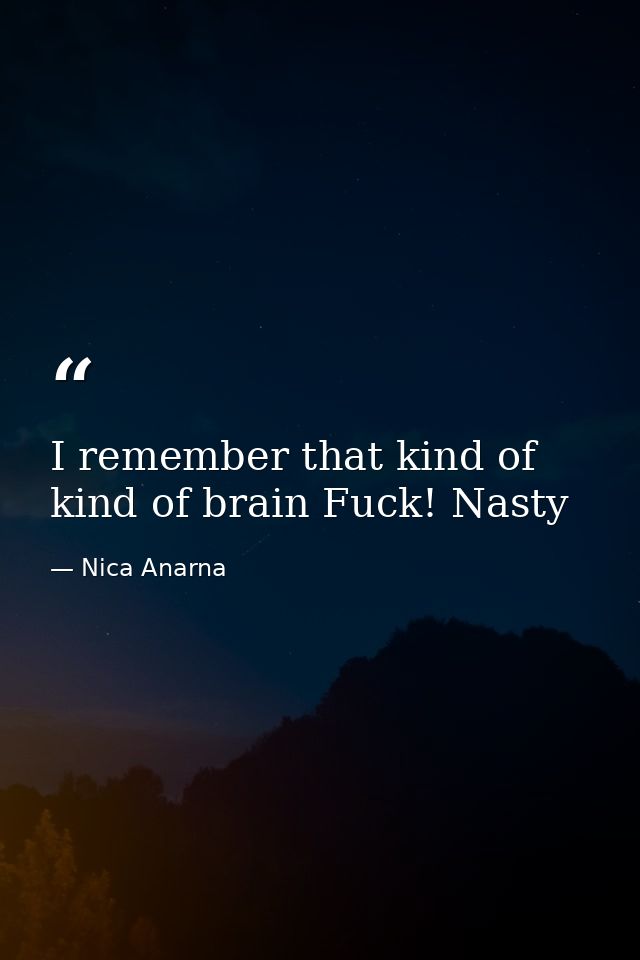 I remember that kind of kind of brain Fuck! Nasty — Nica Anarna