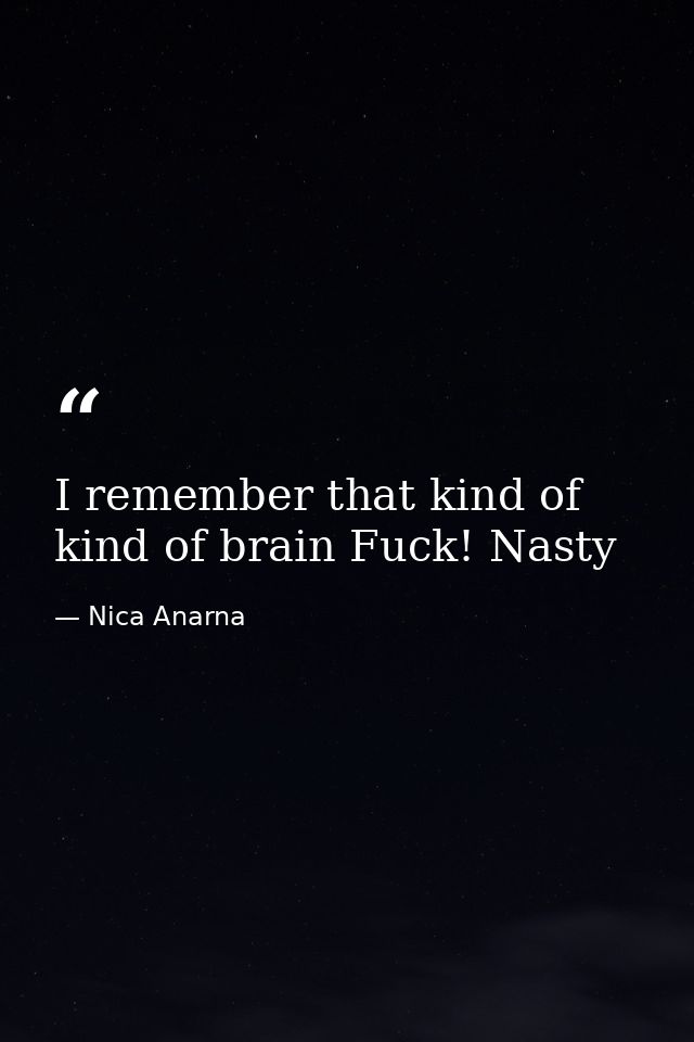 I remember that kind of kind of brain Fuck! Nasty — Nica Anarna