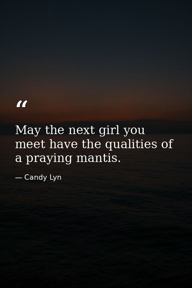 May the next girl you meet have the qualities of a praying mantis. — Candy Lyn
