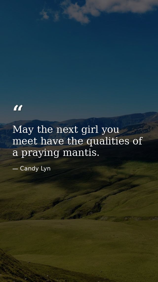 May the next girl you meet have the qualities of a praying mantis. — Candy Lyn