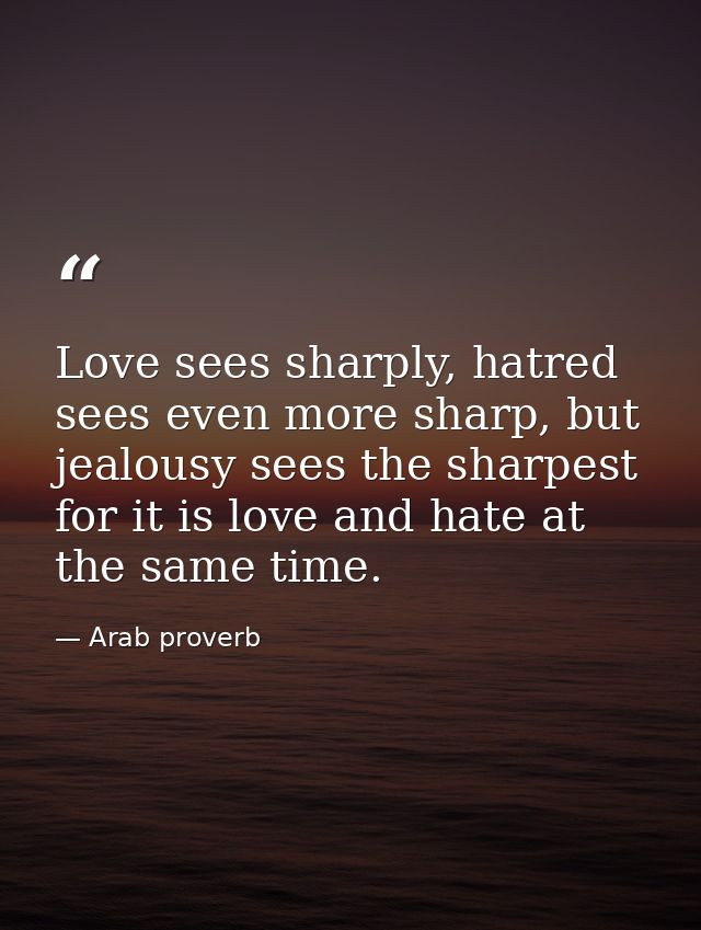 Love sees sharply, hatred sees even more sharp, but jealousy sees the sharpest for it is love and hate at the same time. — Arab proverb