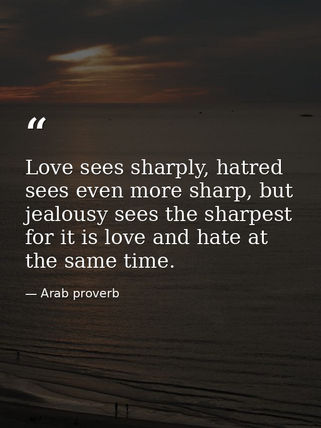 Love sees sharply, hatred sees even more sharp, but jealousy sees the sharpest for it is love and hate at the same time. — Arab proverb