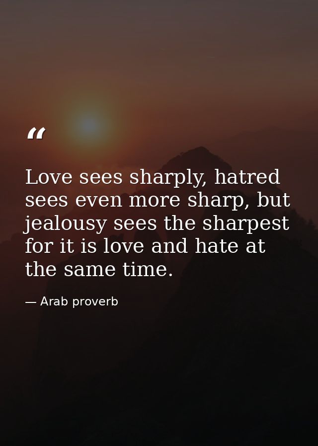 Love sees sharply, hatred sees even more sharp, but jealousy sees the sharpest for it is love and hate at the same time. — Arab proverb