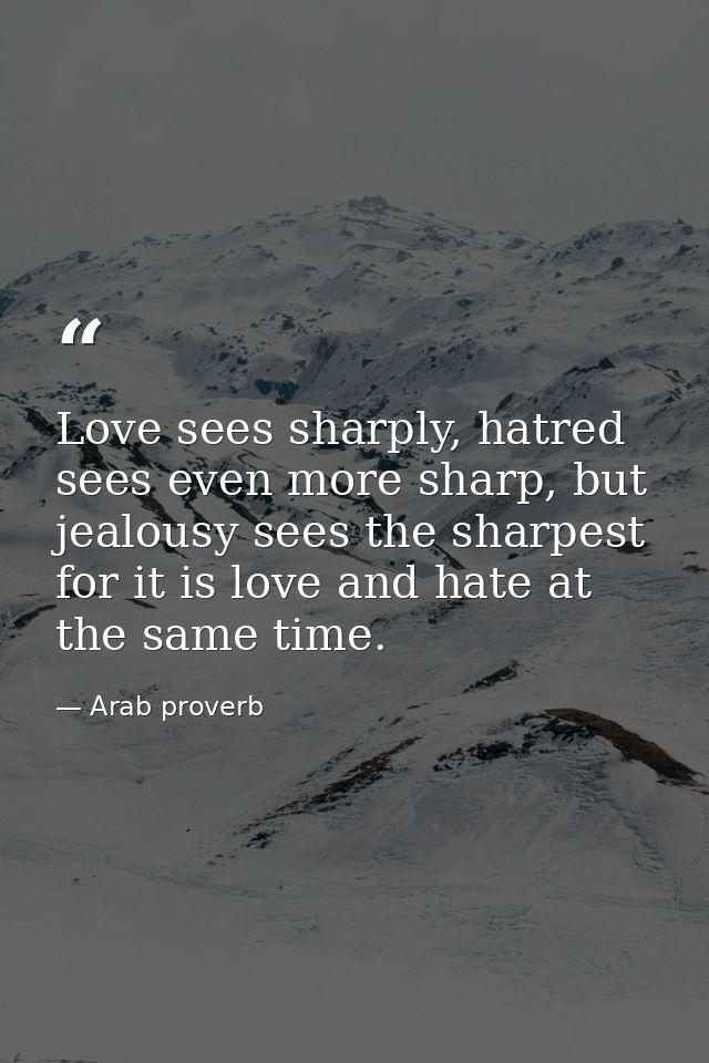 Love sees sharply, hatred sees even more sharp, but jealousy sees the sharpest for it is love and hate at the same time. — Arab proverb