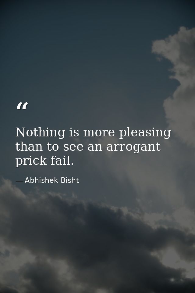 Nothing is more pleasing than to see an arrogant prick fail. — Abhishek Bisht