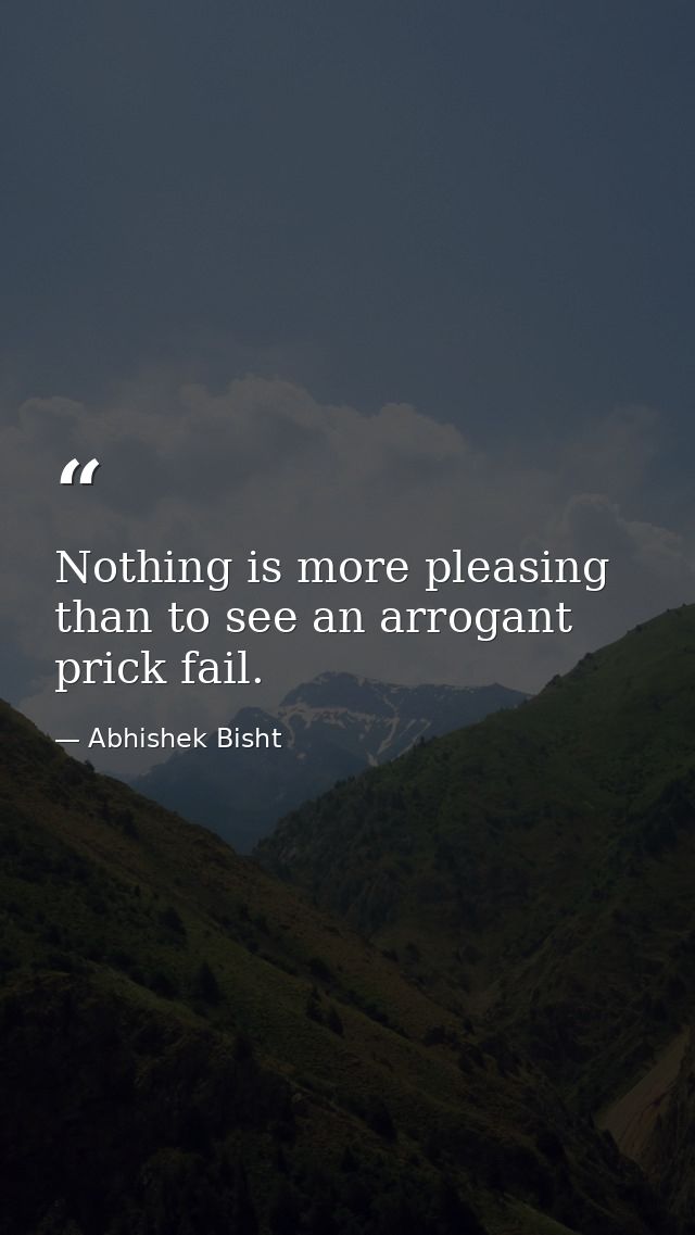 Nothing is more pleasing than to see an arrogant prick fail. — Abhishek Bisht