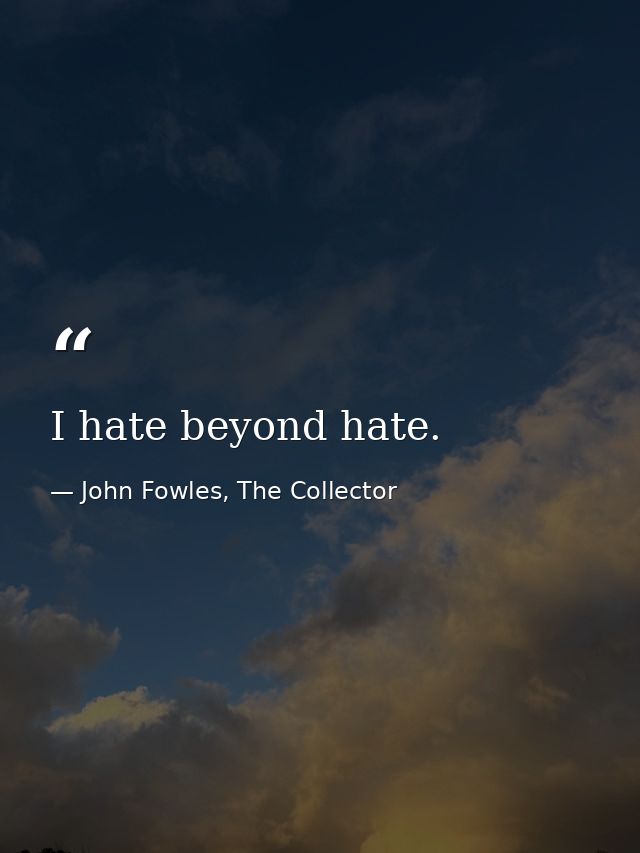 I hate beyond hate. — John Fowles, The Collector