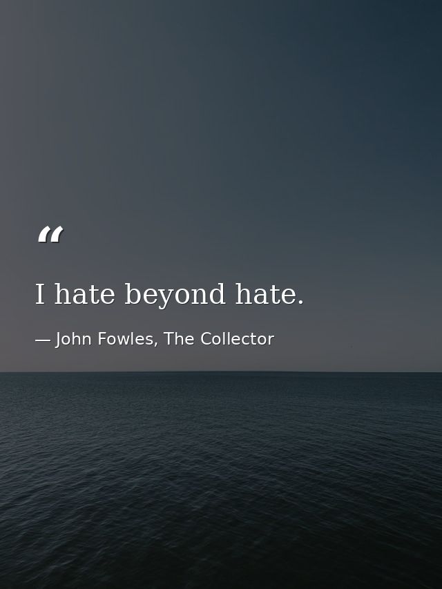 I hate beyond hate. — John Fowles, The Collector