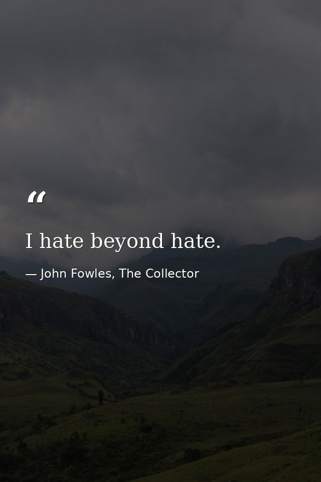 I hate beyond hate. — John Fowles, The Collector