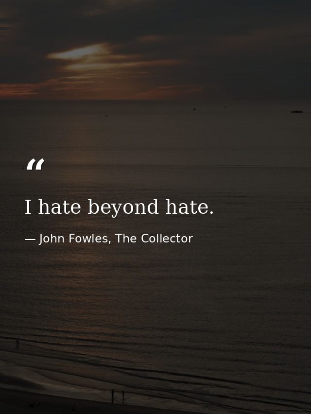 I hate beyond hate. — John Fowles, The Collector