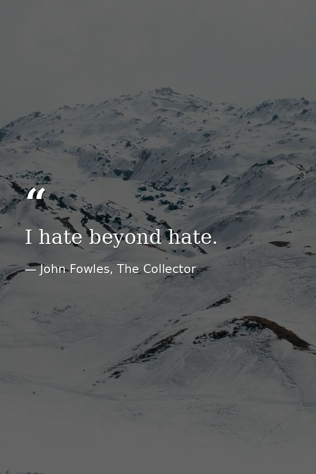 I hate beyond hate. — John Fowles, The Collector