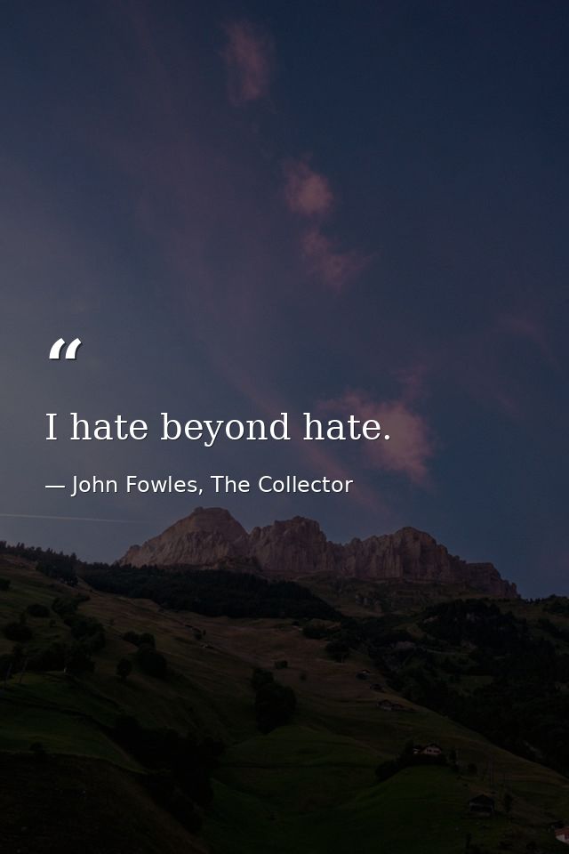 I hate beyond hate. — John Fowles, The Collector
