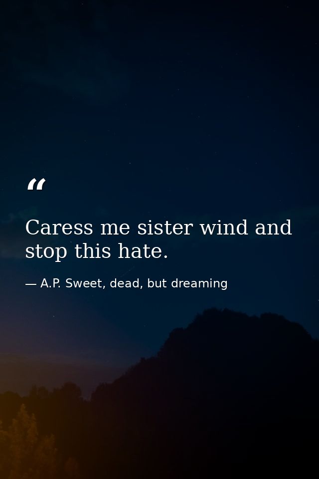 Caress me sister wind and stop this hate. — A.P. Sweet, dead, but dreaming