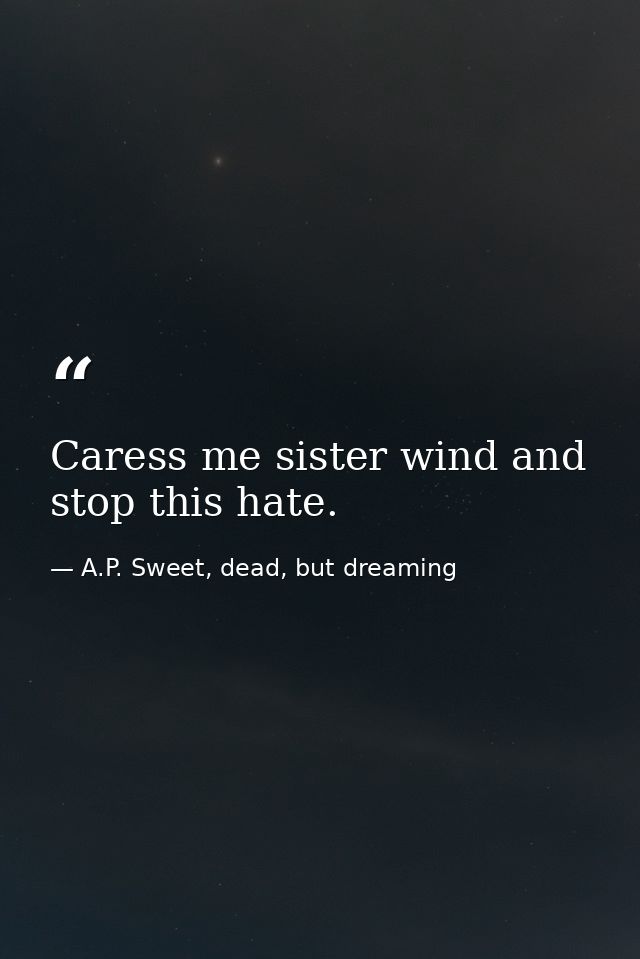 Caress me sister wind and stop this hate. — A.P. Sweet, dead, but dreaming