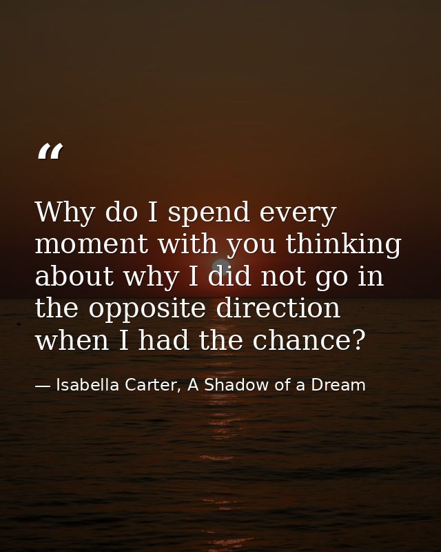 Why do I spend every moment with you thinking about why I did not go in the opposite direction when I had the chance? — Isabella Carter, A Shadow of a Dream