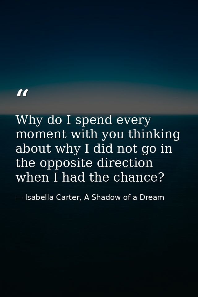 Why do I spend every moment with you thinking about why I did not go in the opposite direction when I had the chance? — Isabella Carter, A Shadow of a Dream