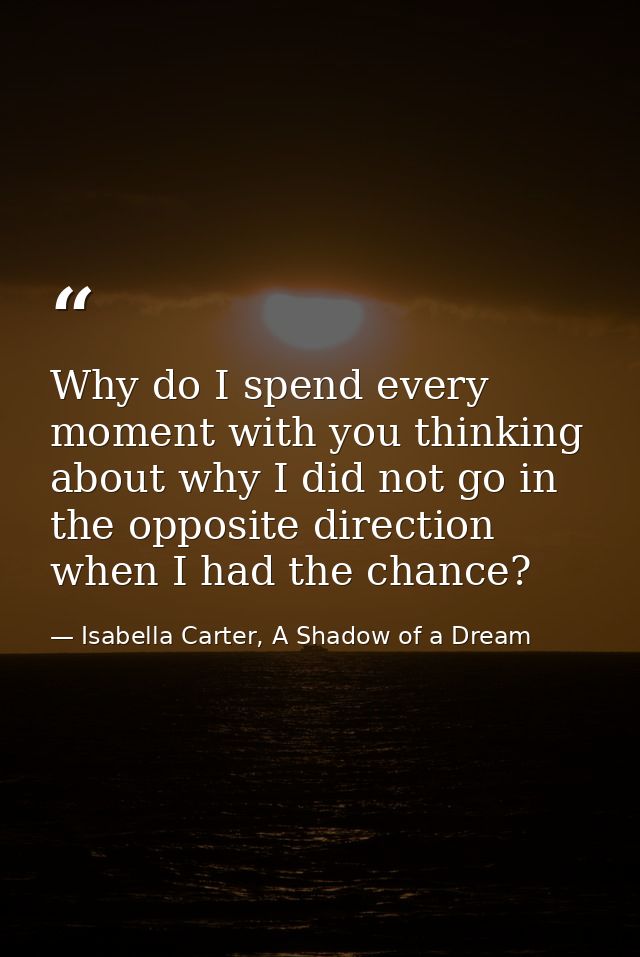 Why do I spend every moment with you thinking about why I did not go in the opposite direction when I had the chance? — Isabella Carter, A Shadow of a Dream