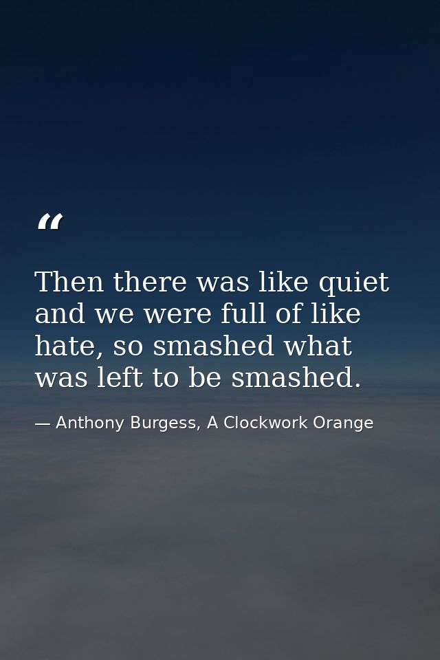 Then there was like quiet and we were full of like hate, so smashed what was left to be smashed. — Anthony Burgess, A Clockwork Orange