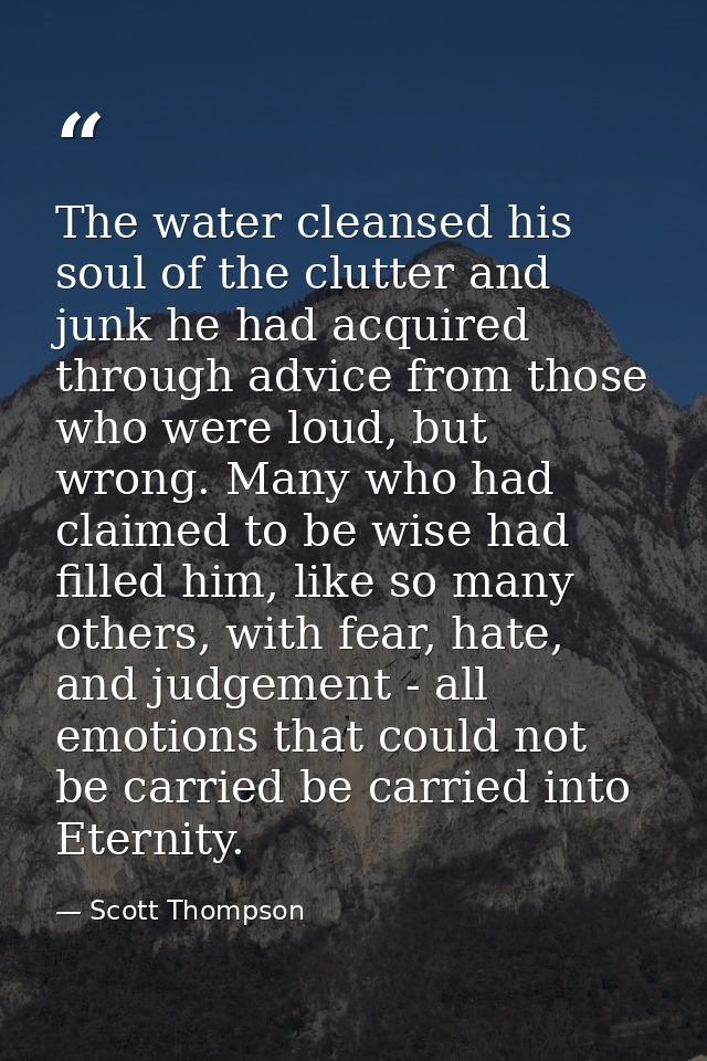 The water cleansed his soul of the clutter and junk he had acquired through advice from those who were loud, but wrong.  — Scott Thompson