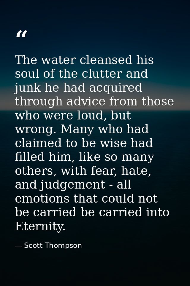 The water cleansed his soul of the clutter and junk he had acquired through advice from those who were loud, but wrong.  — Scott Thompson