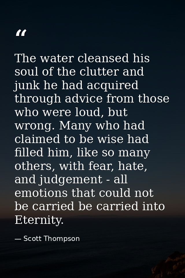 The water cleansed his soul of the clutter and junk he had acquired through advice from those who were loud, but wrong.  — Scott Thompson