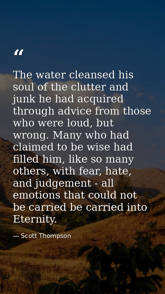 The water cleansed his soul of the clutter and junk he had acquired through advice from those who were loud, but wrong.  — Scott Thompson
