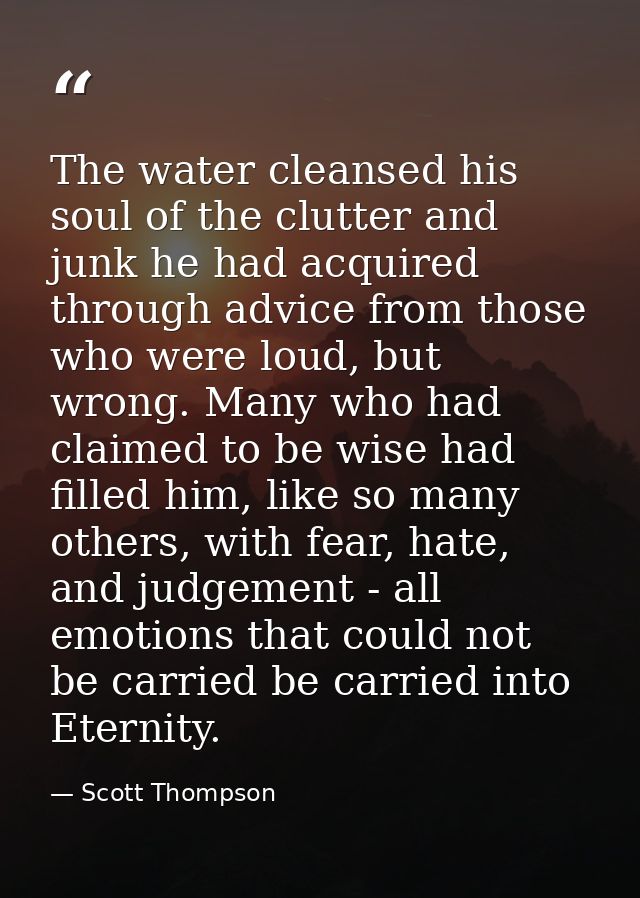 The water cleansed his soul of the clutter and junk he had acquired through advice from those who were loud, but wrong.  — Scott Thompson