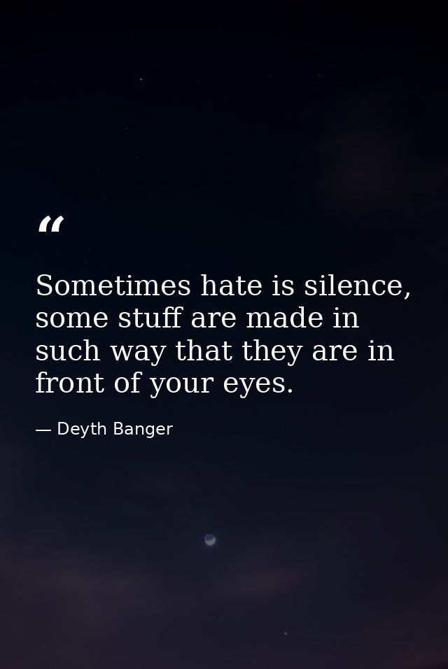 Sometimes hate is silence, some stuff are made in such way that they are in front of your eyes. — Deyth Banger