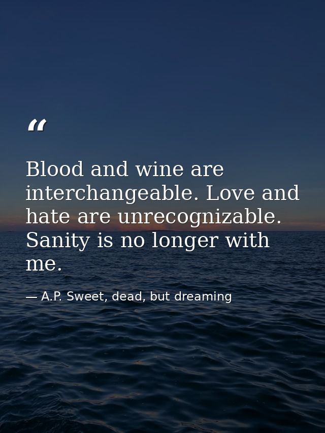 Blood and wine are interchangeable. Love and hate are unrecognizable. Sanity is no longer with me. — A.P. Sweet, dead, but dreaming