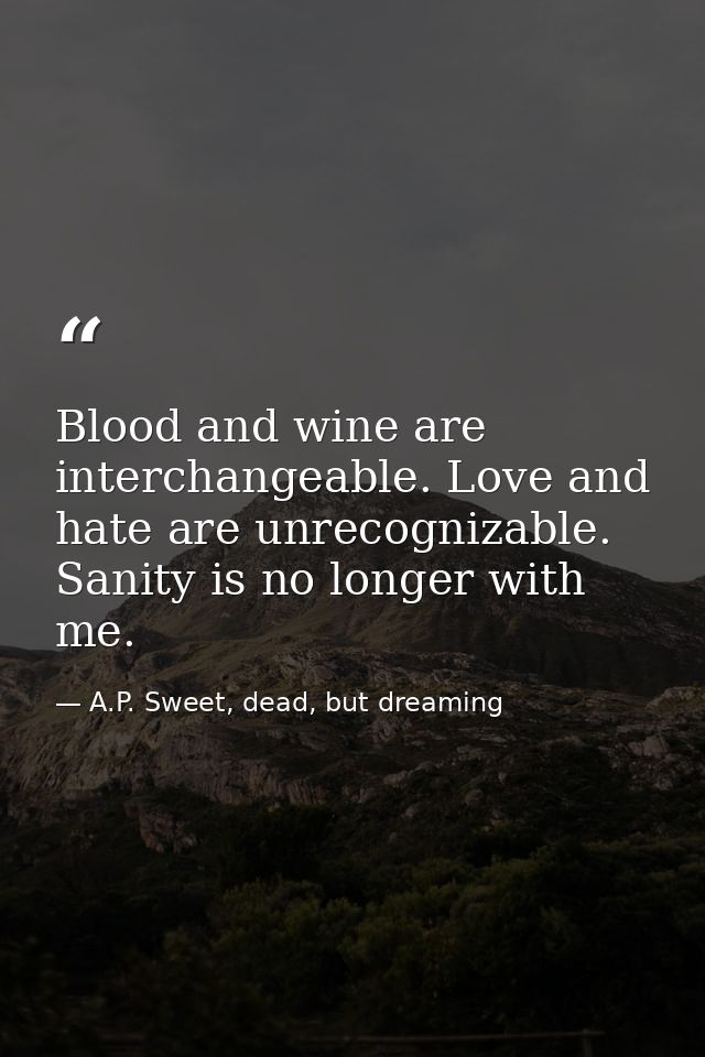 Blood and wine are interchangeable. Love and hate are unrecognizable. Sanity is no longer with me. — A.P. Sweet, dead, but dreaming