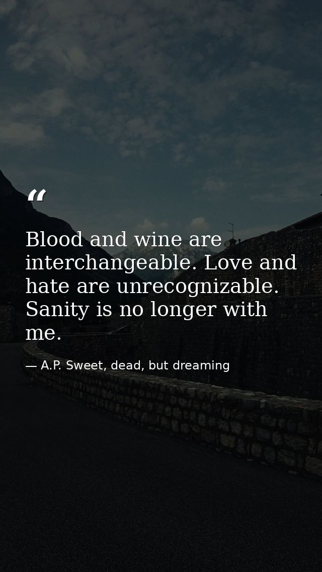 Blood and wine are interchangeable. Love and hate are unrecognizable. Sanity is no longer with me. — A.P. Sweet, dead, but dreaming