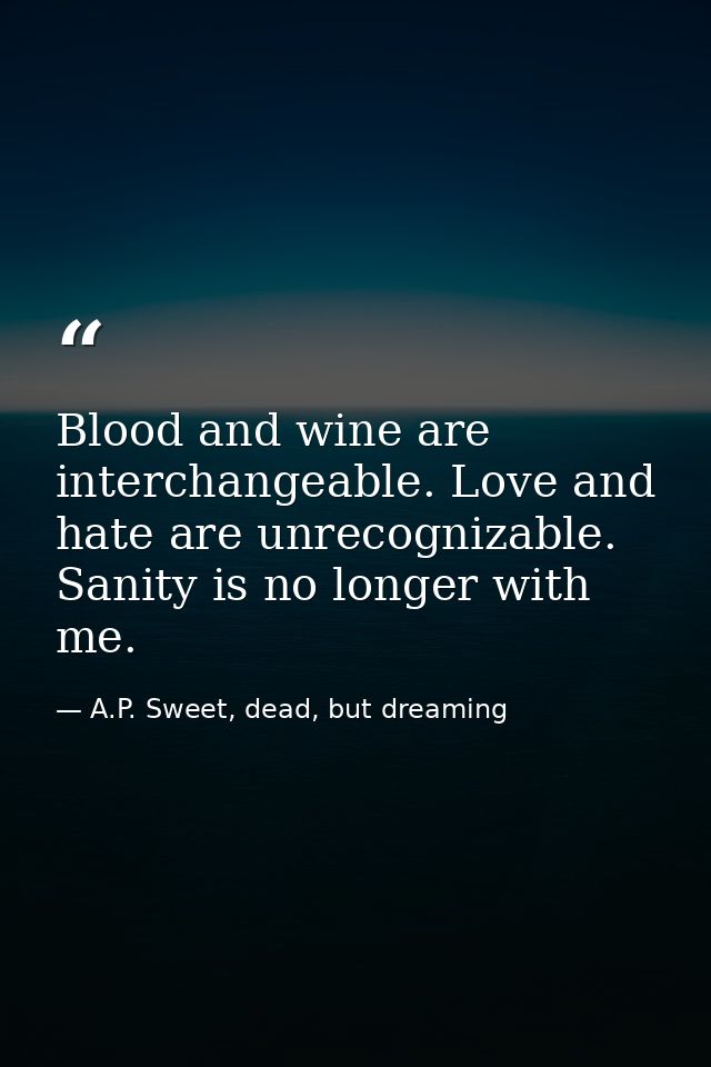 Blood and wine are interchangeable. Love and hate are unrecognizable. Sanity is no longer with me. — A.P. Sweet, dead, but dreaming