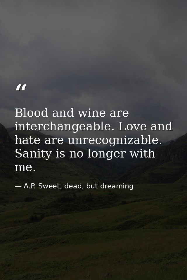 Blood and wine are interchangeable. Love and hate are unrecognizable. Sanity is no longer with me. — A.P. Sweet, dead, but dreaming