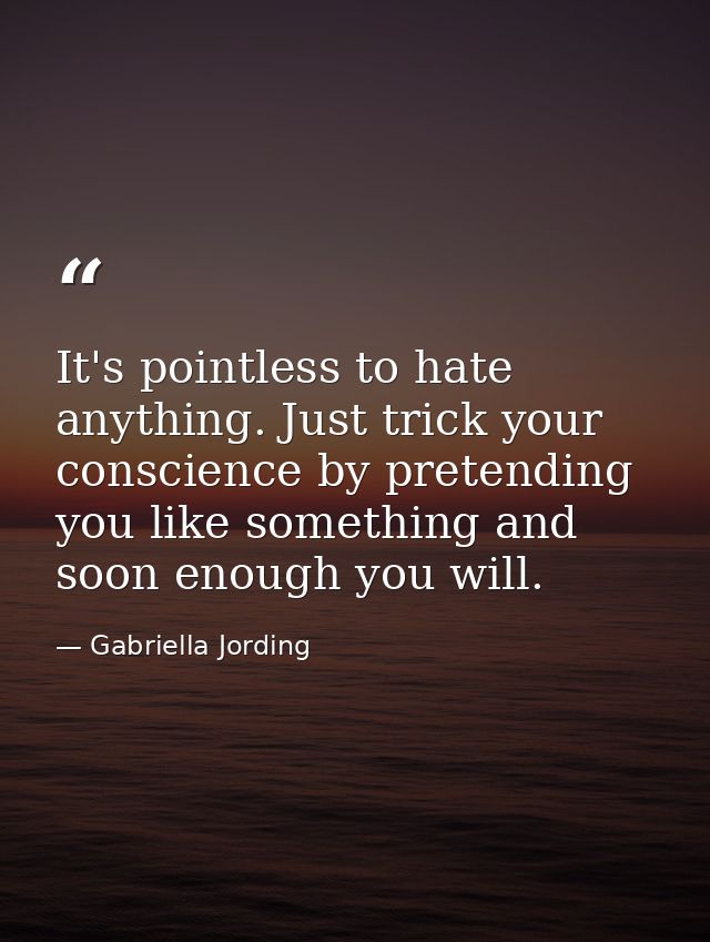 It's pointless to hate anything. Just trick your conscience by pretending you like something and soon enough you will. — Gabriella Jording