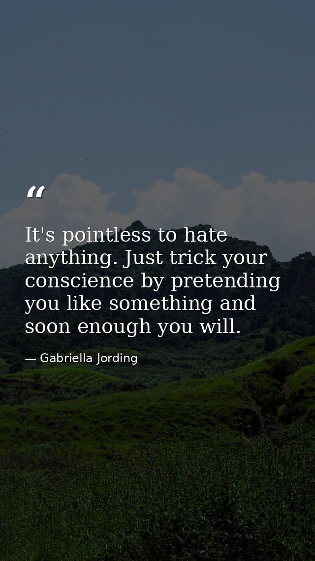 It's pointless to hate anything. Just trick your conscience by pretending you like something and soon enough you will. — Gabriella Jording