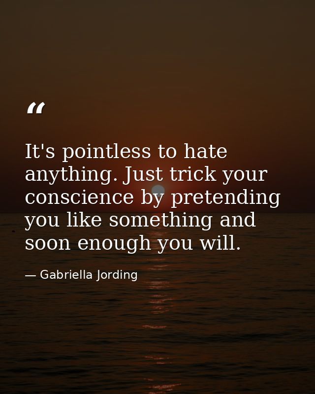 It's pointless to hate anything. Just trick your conscience by pretending you like something and soon enough you will. — Gabriella Jording