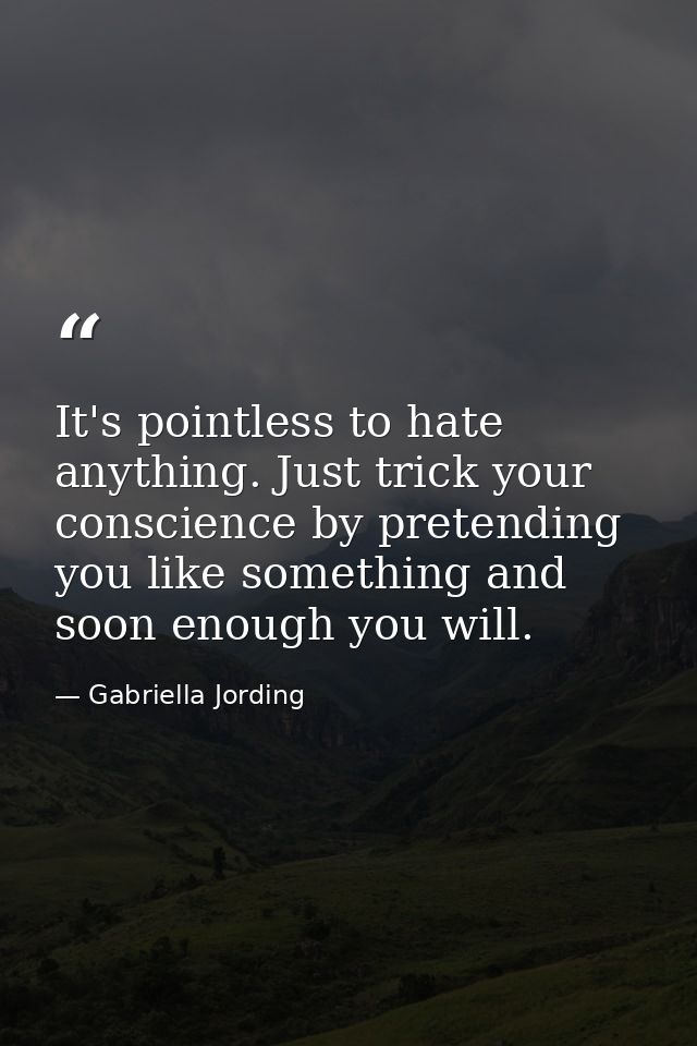 It's pointless to hate anything. Just trick your conscience by pretending you like something and soon enough you will. — Gabriella Jording