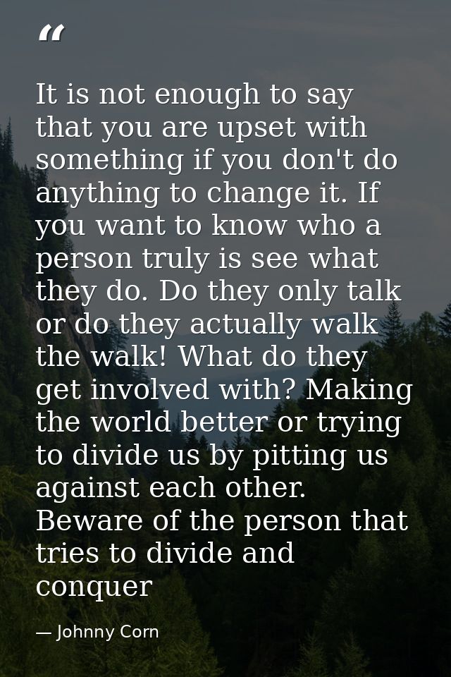 It is not enough to say that you are upset with something if you don't do anything to change it. If you want to know who — Johnny Corn