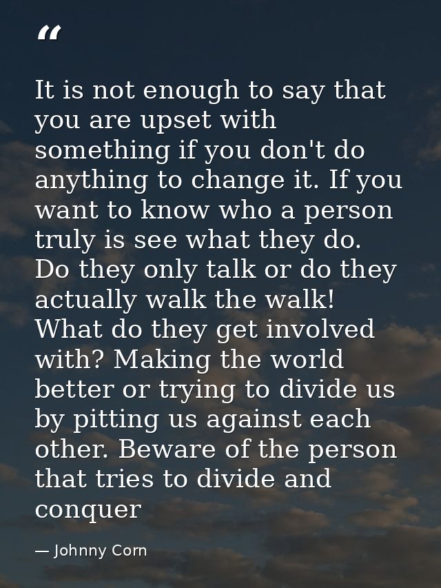 It is not enough to say that you are upset with something if you don't do anything to change it. If you want to know who — Johnny Corn