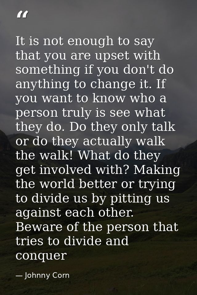 It is not enough to say that you are upset with something if you don't do anything to change it. If you want to know who — Johnny Corn
