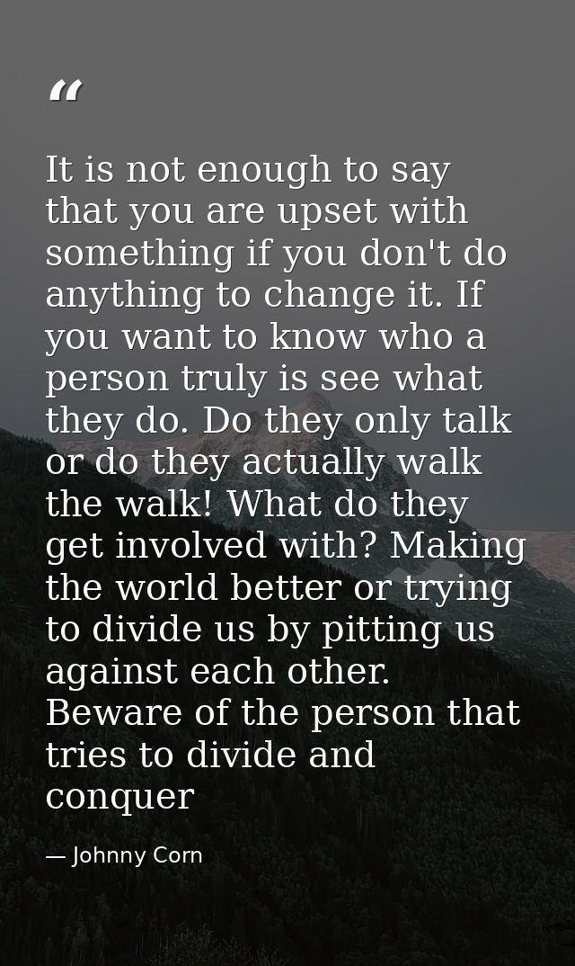 It is not enough to say that you are upset with something if you don't do anything to change it. If you want to know who — Johnny Corn