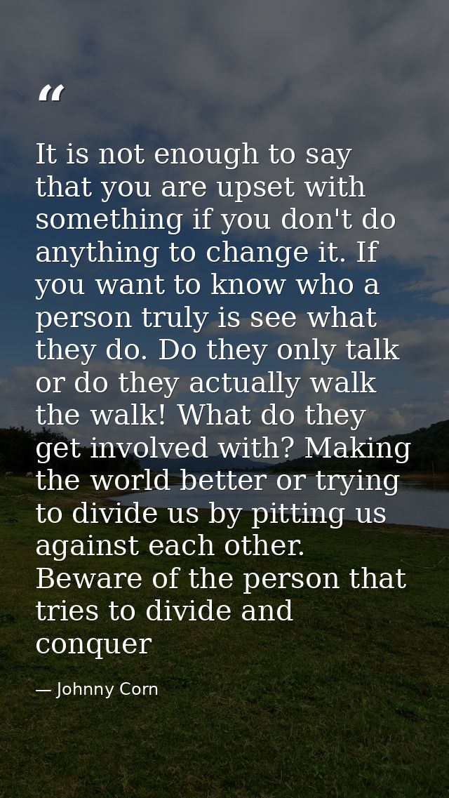 It is not enough to say that you are upset with something if you don't do anything to change it. If you want to know who — Johnny Corn