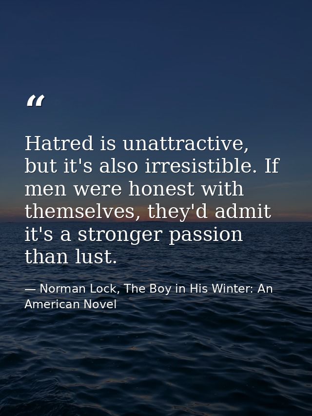 Hatred is unattractive, but it's also irresistible. If men were honest with themselves, they'd admit it's a stronger pas — Norman Lock, The Boy in His Winter: An American Novel