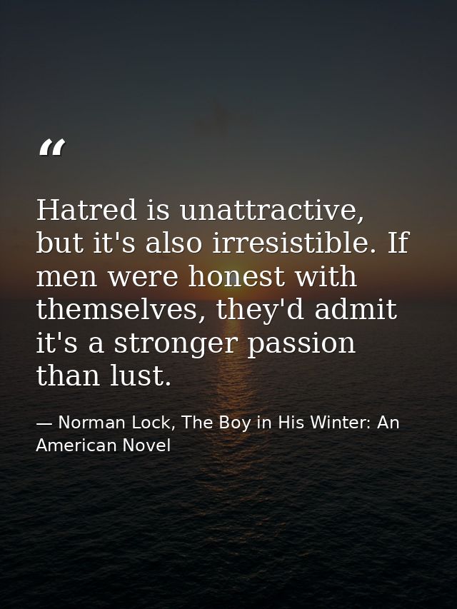Hatred is unattractive, but it's also irresistible. If men were honest with themselves, they'd admit it's a stronger pas — Norman Lock, The Boy in His Winter: An American Novel