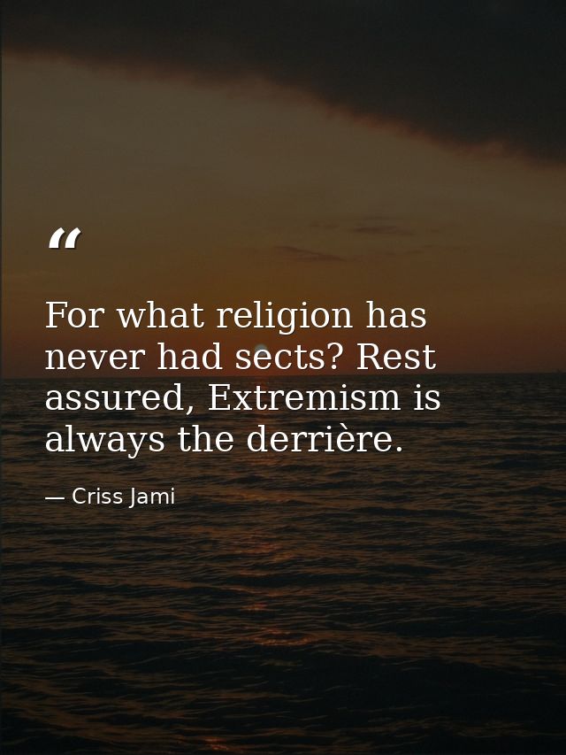 For what religion has never had sects? Rest assured, Extremism is always the derrière. — Criss Jami