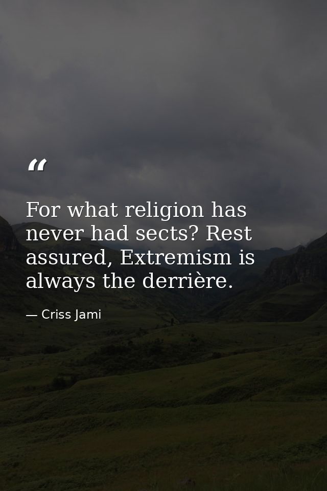 For what religion has never had sects? Rest assured, Extremism is always the derrière. — Criss Jami