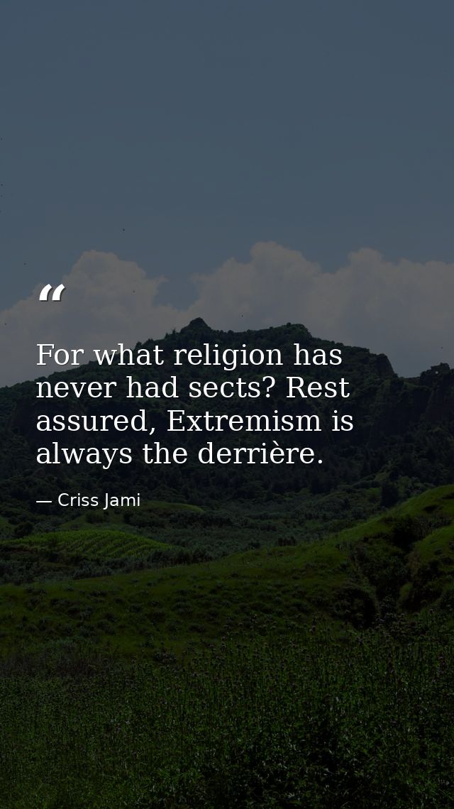For what religion has never had sects? Rest assured, Extremism is always the derrière. — Criss Jami